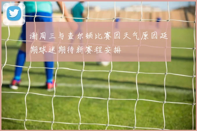 谢周三与查尔顿比赛因天气原因延期球迷期待新赛程安排