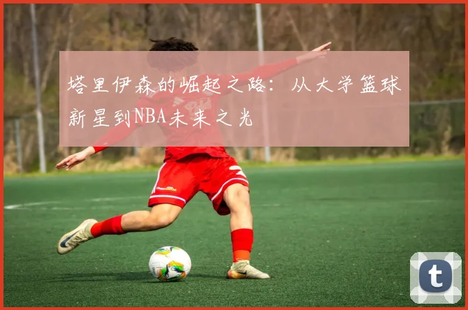 塔里伊森的崛起之路：从大学篮球新星到NBA未来之光