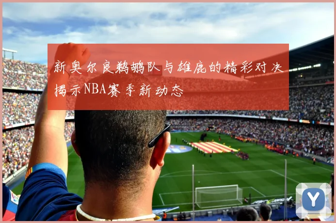 新奥尔良鹈鹕队与雄鹿的精彩对决揭示NBA赛季新动态