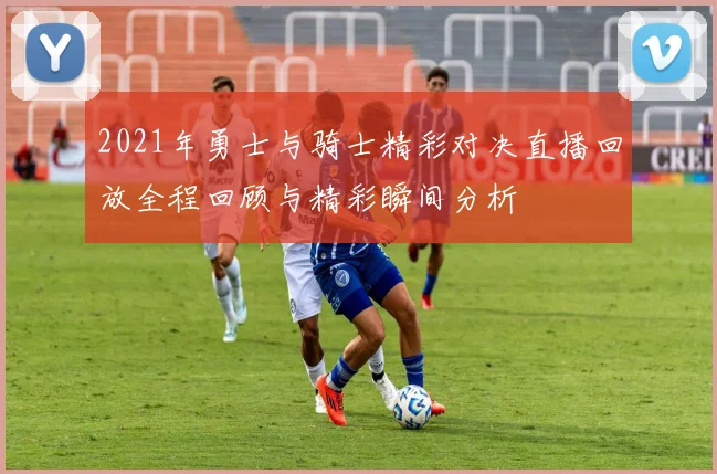 2021年勇士与骑士精彩对决直播回放全程回顾与精彩瞬间分析