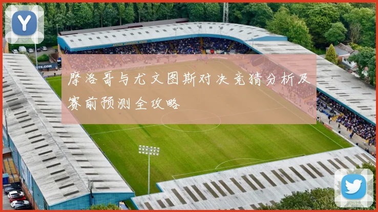 摩洛哥与尤文图斯对决竞猜分析及赛前预测全攻略