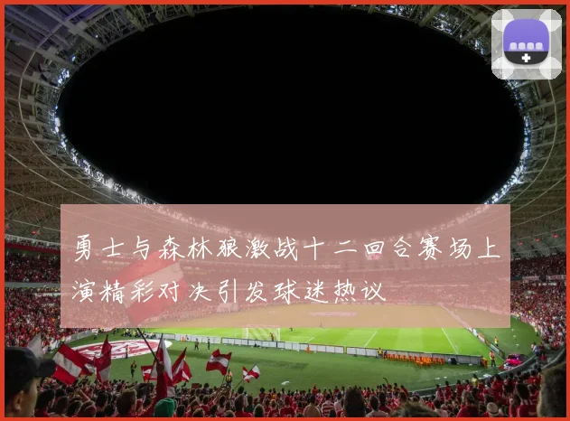 勇士与森林狼激战十二回合赛场上演精彩对决引发球迷热议