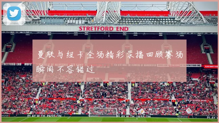 曼联与纽卡全场精彩录播回顾赛场瞬间不容错过