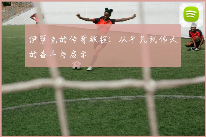 伊萨克的传奇旅程：从平凡到伟大的奋斗与启示