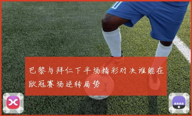 巴黎与拜仁下半场精彩对决谁能在欧冠赛场逆转局势