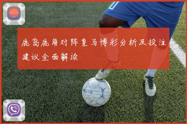 鹿岛鹿角对阵皇马博彩分析及投注建议全面解读