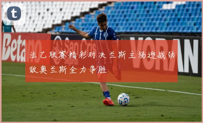 法乙联赛精彩对决兰斯主场迎战劲敌奥兰斯全力争胜