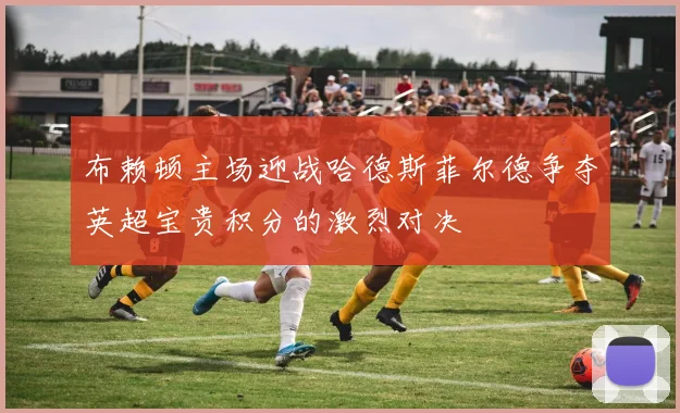 布赖顿主场迎战哈德斯菲尔德争夺英超宝贵积分的激烈对决