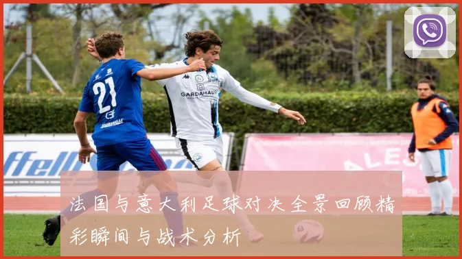 法国与意大利足球对决全景回顾精彩瞬间与战术分析