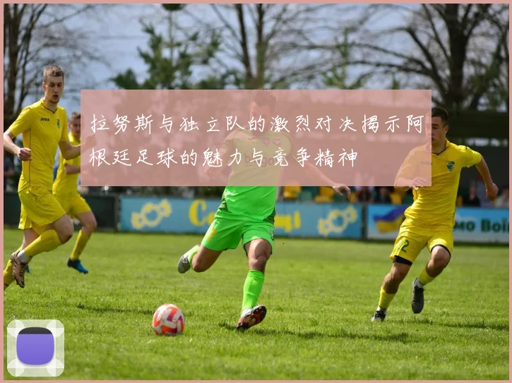 拉努斯与独立队的激烈对决揭示阿根廷足球的魅力与竞争精神