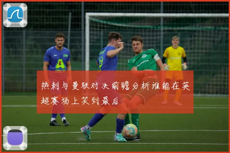 热刺与曼联对决前瞻分析谁能在英超赛场上笑到最后