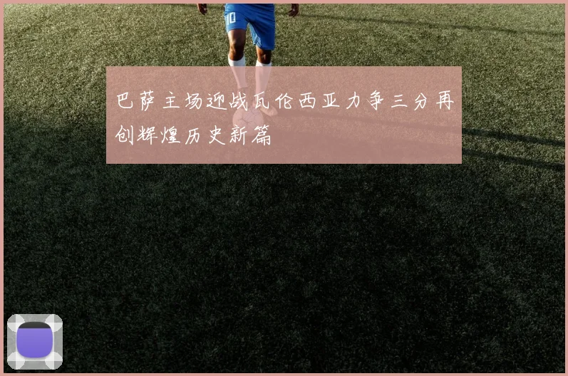 巴萨主场迎战瓦伦西亚力争三分再创辉煌历史新篇