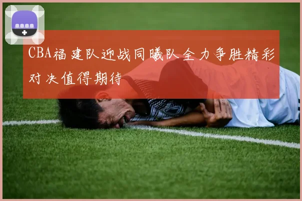 CBA福建队迎战同曦队全力争胜精彩对决值得期待