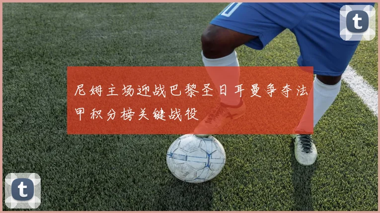 尼姆主场迎战巴黎圣日耳曼争夺法甲积分榜关键战役