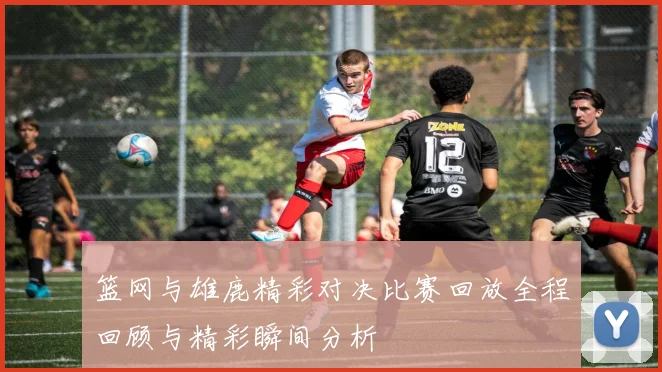 篮网与雄鹿精彩对决比赛回放全程回顾与精彩瞬间分析