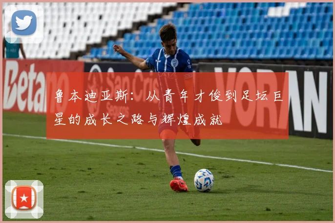 鲁本迪亚斯：从青年才俊到足坛巨星的成长之路与辉煌成就
