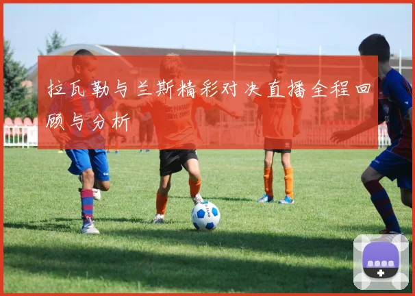 拉瓦勒与兰斯精彩对决直播全程回顾与分析