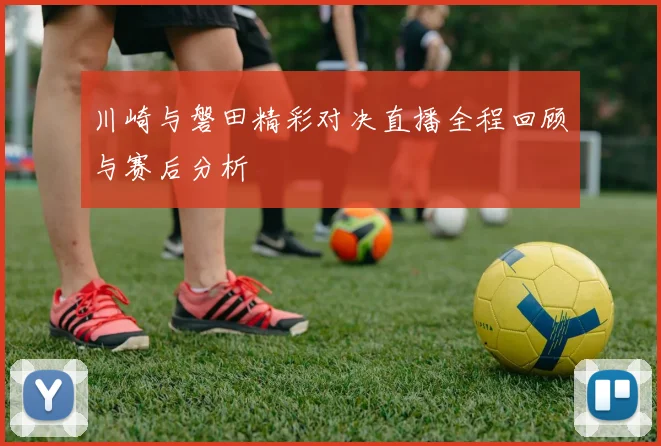 川崎与磐田精彩对决直播全程回顾与赛后分析