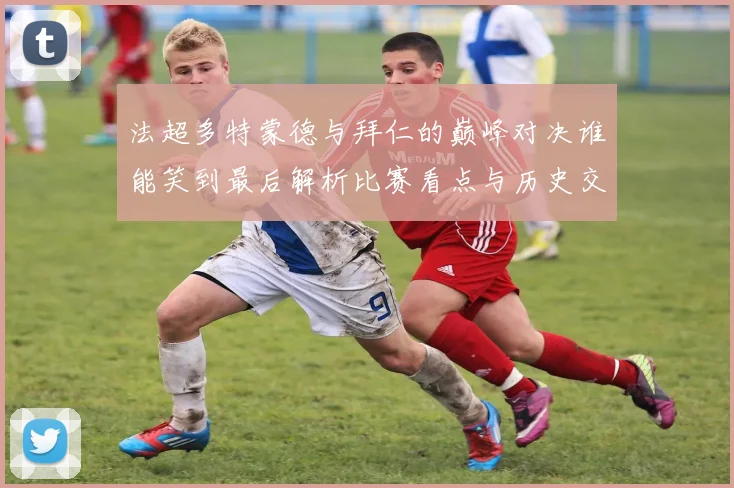 法超多特蒙德与拜仁的巅峰对决谁能笑到最后解析比赛看点与历史交锋