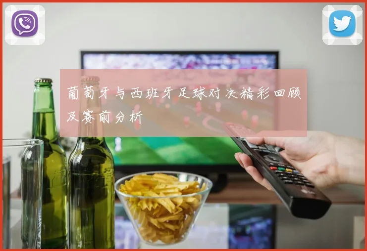 葡萄牙与西班牙足球对决精彩回顾及赛前分析