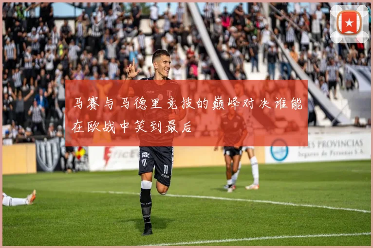 马赛与马德里竞技的巅峰对决谁能在欧战中笑到最后