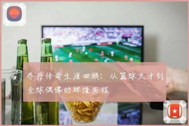 乔丹传奇生涯回顾：从篮球天才到全球偶像的辉煌历程