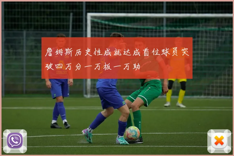 詹姆斯历史性成就达成首位球员突破四万分一万板一万助
