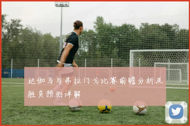 达伽马与弗拉门戈比赛前瞻分析及胜负预测详解