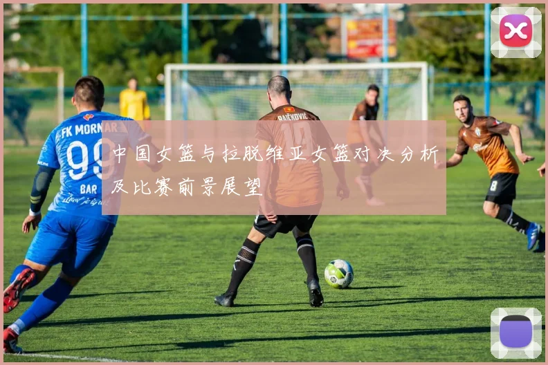 中国女篮与拉脱维亚女篮对决分析及比赛前景展望