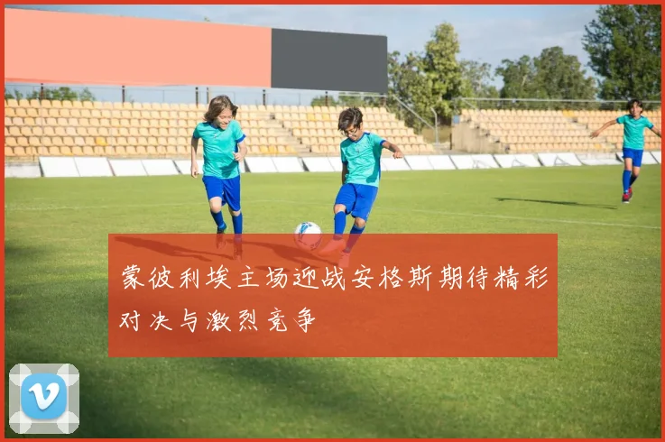 蒙彼利埃主场迎战安格斯期待精彩对决与激烈竞争