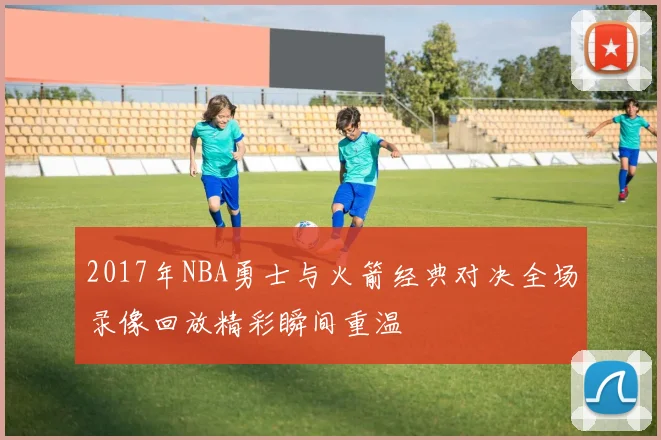 2017年NBA勇士与火箭经典对决全场录像回放精彩瞬间重温