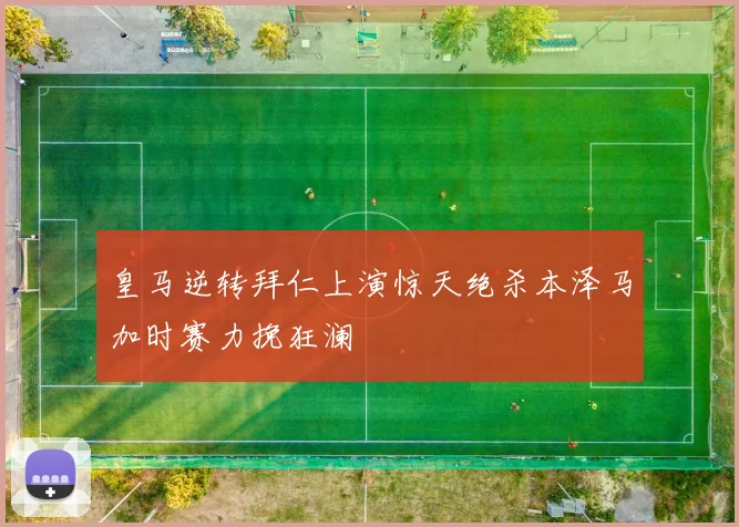 皇马逆转拜仁上演惊天绝杀本泽马加时赛力挽狂澜