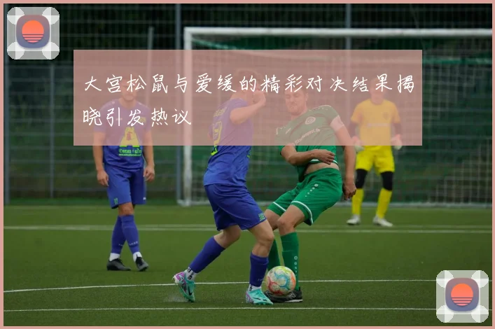 大宫松鼠与爱缓的精彩对决结果揭晓引发热议