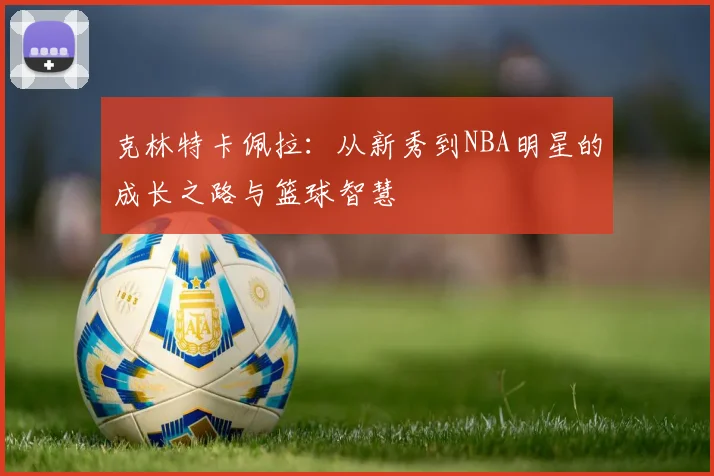 克林特卡佩拉：从新秀到NBA明星的成长之路与篮球智慧