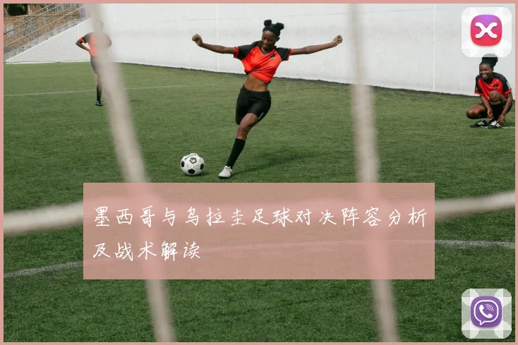 墨西哥与乌拉圭足球对决阵容分析及战术解读