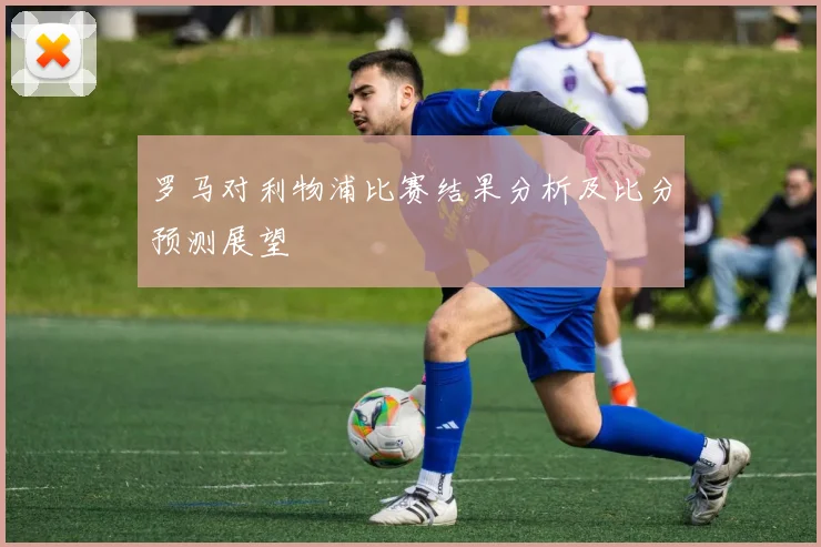 罗马对利物浦比赛结果分析及比分预测展望