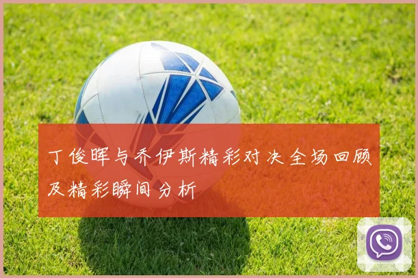 丁俊晖与乔伊斯精彩对决全场回顾及精彩瞬间分析