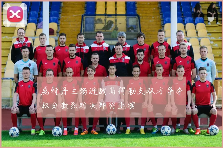 鹿特丹主场迎战乌得勒支双方争夺积分激烈对决即将上演