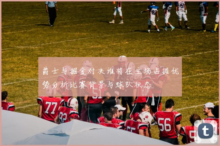 爵士与掘金对决谁将在主场占据优势分析比赛背景与球队状态