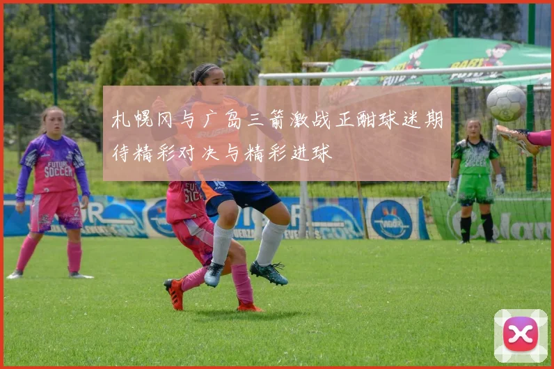 札幌冈与广岛三箭激战正酣球迷期待精彩对决与精彩进球